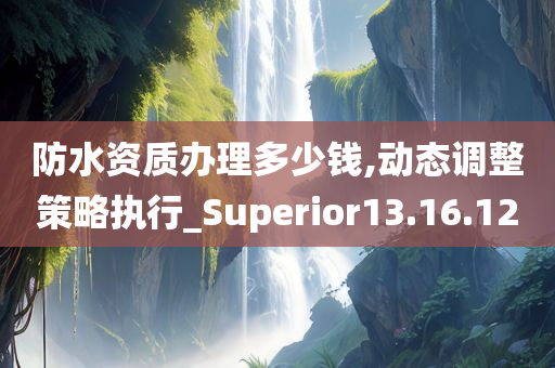 防水资质办理多少钱,动态调整策略执行_Superior13.16.12