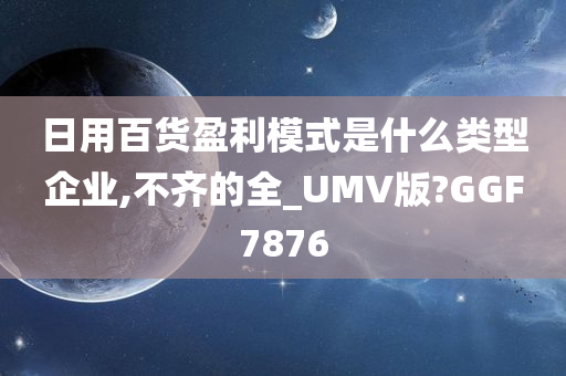 日用百货盈利模式是什么类型企业,不齐的全_UMV版?GGF7876