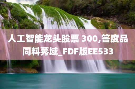 人工智能龙头股票 300,答度品同料莠域_FDF版EE533