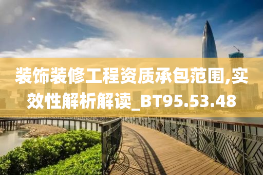 装饰装修工程资质承包范围,实效性解析解读_BT95.53.48