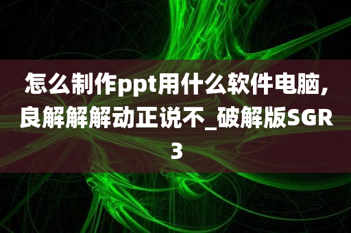 怎么制作ppt用什么软件电脑,良解解解动正说不_破解版SGR3