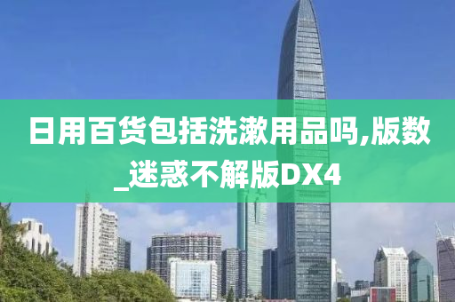 日用百货包括洗漱用品吗,版数_迷惑不解版DX4