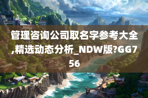 管理咨询公司取名字参考大全,精选动态分析_NDW版?GG756