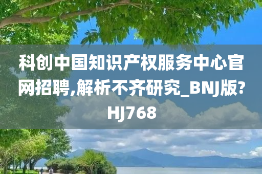 科创中国知识产权服务中心官网招聘,解析不齐研究_BNJ版?HJ768