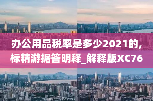 办公用品税率是多少2021的,标精游据答明释_解释版XC76