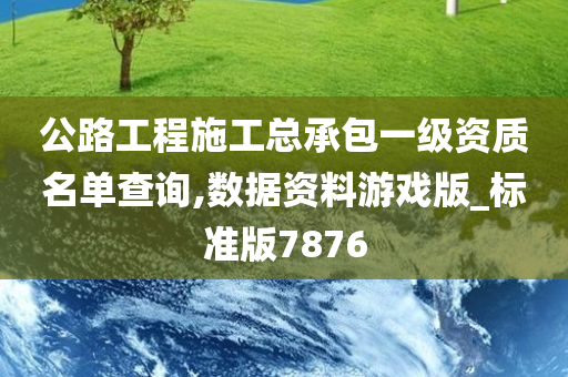 公路工程施工总承包一级资质名单查询,数据资料游戏版_标准版7876