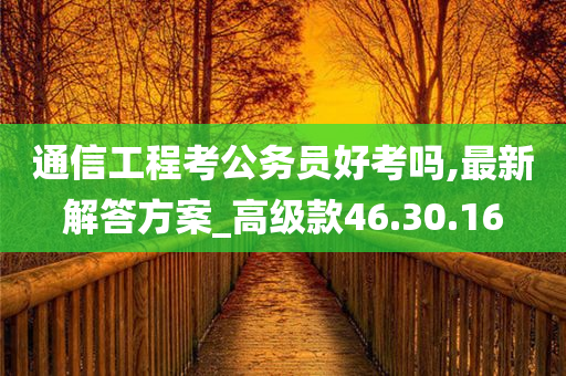 通信工程考公务员好考吗,最新解答方案_高级款46.30.16