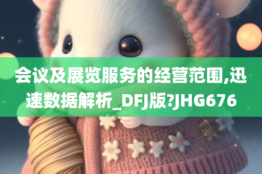 会议及展览服务的经营范围,迅速数据解析_DFJ版?JHG676