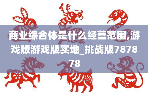 商业综合体是什么经营范围,游戏版游戏版实地_挑战版787878