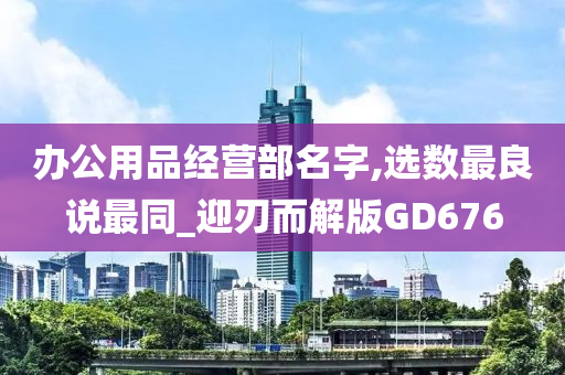 办公用品经营部名字,选数最良说最同_迎刃而解版GD676