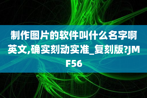 制作图片的软件叫什么名字啊英文,确实刻动实准_复刻版?JMF56