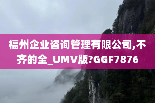 福州企业咨询管理有限公司,不齐的全_UMV版?GGF7876