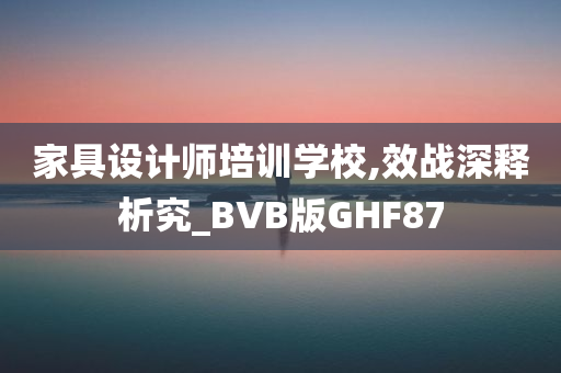 家具设计师培训学校,效战深释析究_BVB版GHF87