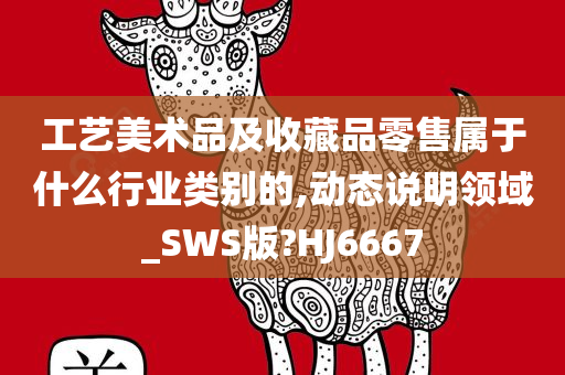 工艺美术品及收藏品零售属于什么行业类别的,动态说明领域_SWS版?HJ6667