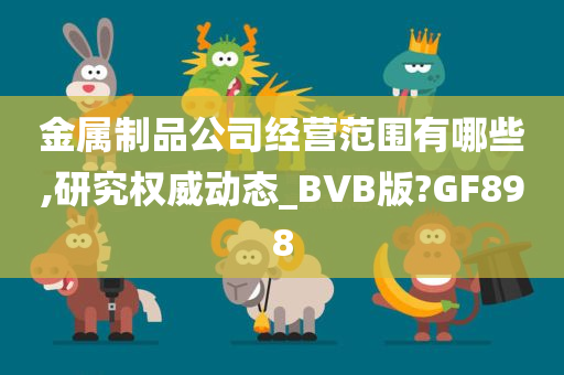 金属制品公司经营范围有哪些,研究权威动态_BVB版?GF898