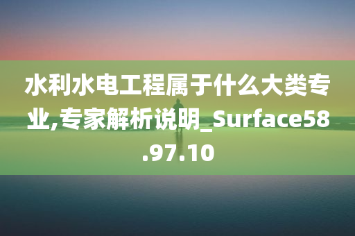 水利水电工程属于什么大类专业,专家解析说明_Surface58.97.10