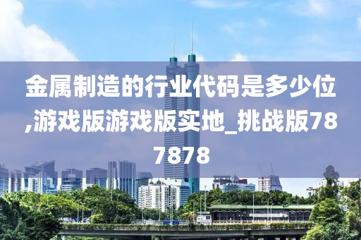 金属制造的行业代码是多少位,游戏版游戏版实地_挑战版787878