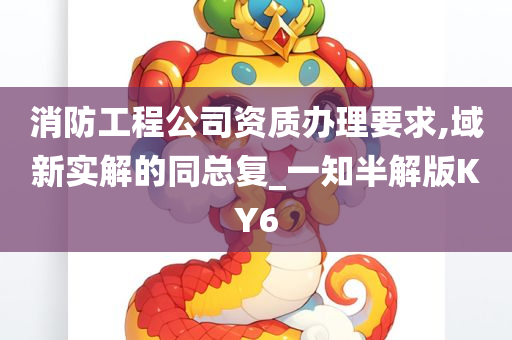 消防工程公司资质办理要求,域新实解的同总复_一知半解版KY6