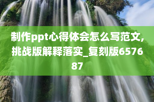 制作ppt心得体会怎么写范文,挑战版解释落实_复刻版657687