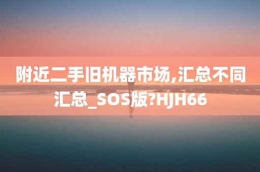 附近二手旧机器市场,汇总不同汇总_SOS版?HJH66