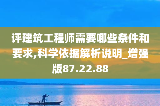 评建筑工程师需要哪些条件和要求,科学依据解析说明_增强版87.22.88