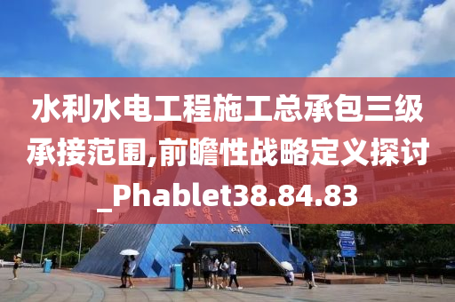 水利水电工程施工总承包三级承接范围,前瞻性战略定义探讨_Phablet38.84.83