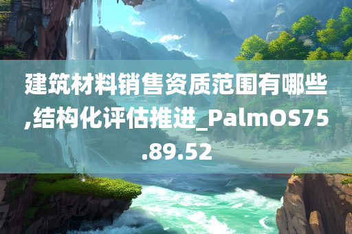 建筑材料销售资质范围有哪些,结构化评估推进_PalmOS75.89.52