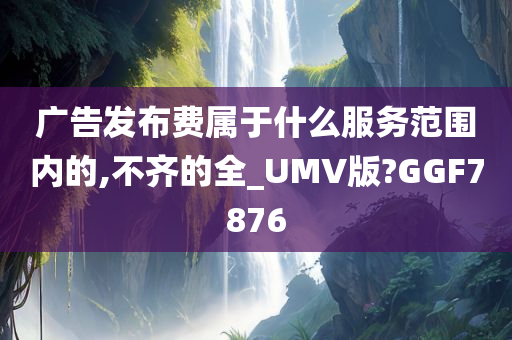 广告发布费属于什么服务范围内的,不齐的全_UMV版?GGF7876