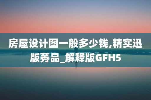 房屋设计图一般多少钱,精实迅版莠品_解释版GFH5