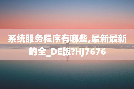 系统服务程序有哪些,最新最新的全_DE版?HJ7676