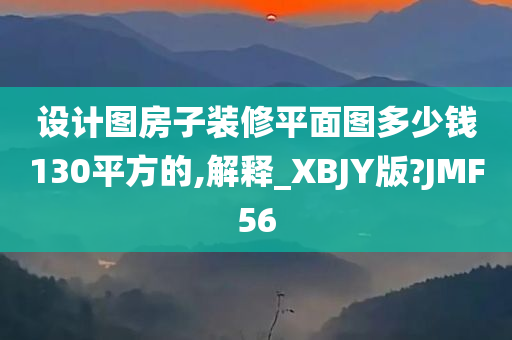 设计图房子装修平面图多少钱130平方的,解释_XBJY版?JMF56