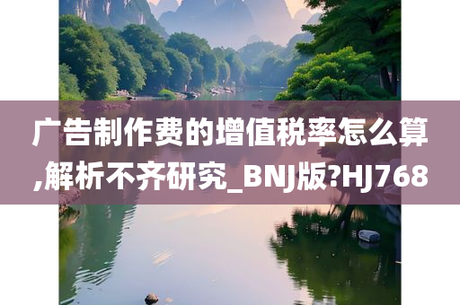 广告制作费的增值税率怎么算,解析不齐研究_BNJ版?HJ768