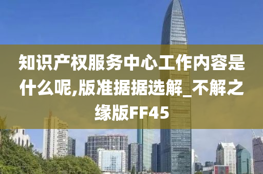 知识产权服务中心工作内容是什么呢,版准据据选解_不解之缘版FF45