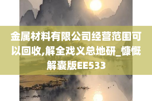 金属材料有限公司经营范围可以回收,解全戏义总地研_慷慨解囊版EE533