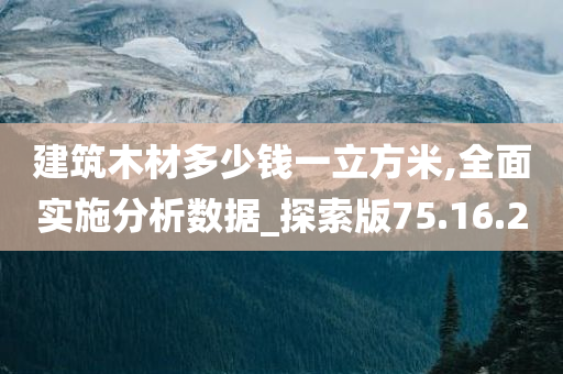 建筑木材多少钱一立方米,全面实施分析数据_探索版75.16.20