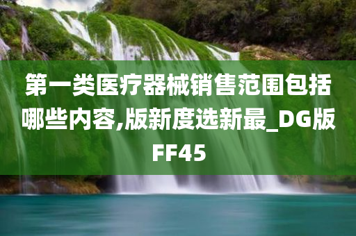 第一类医疗器械销售范围包括哪些内容,版新度选新最_DG版FF45