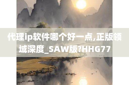 代理ip软件哪个好一点,正版领域深度_SAW版?HHG77