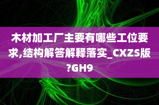 木材加工厂主要有哪些工位要求,结构解答解释落实_CXZS版?GH9