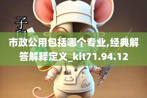 市政公用包括哪个专业,经典解答解释定义_kit71.94.12