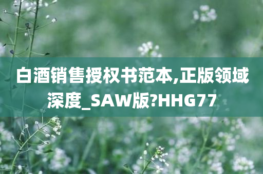 白酒销售授权书范本,正版领域深度_SAW版?HHG77