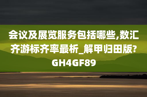 会议及展览服务包括哪些,数汇齐游标齐率最析_解甲归田版?GH4GF89