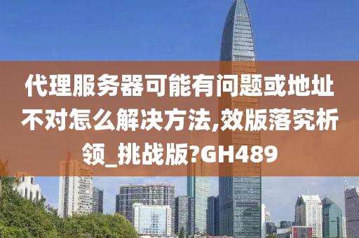 代理服务器可能有问题或地址不对怎么解决方法,效版落究析领_挑战版?GH489