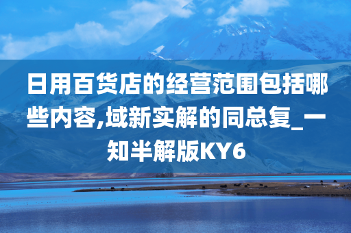 日用百货店的经营范围包括哪些内容,域新实解的同总复_一知半解版KY6