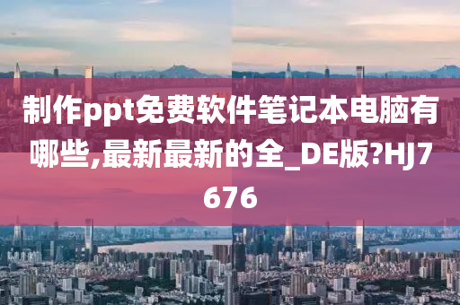 制作ppt免费软件笔记本电脑有哪些,最新最新的全_DE版?HJ7676