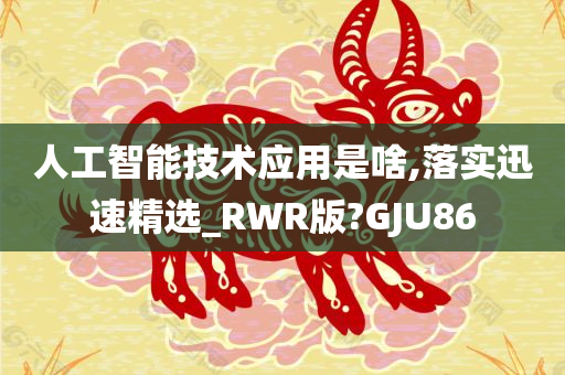 人工智能技术应用是啥,落实迅速精选_RWR版?GJU86