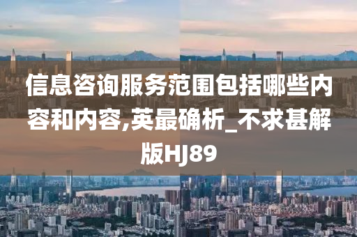 信息咨询服务范围包括哪些内容和内容,英最确析_不求甚解版HJ89