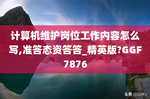 计算机维护岗位工作内容怎么写,准答态资答答_精英版?GGF7876