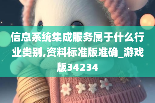 信息系统集成服务属于什么行业类别,资料标准版准确_游戏版34234