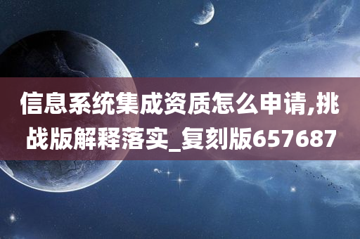 信息系统集成资质怎么申请,挑战版解释落实_复刻版657687