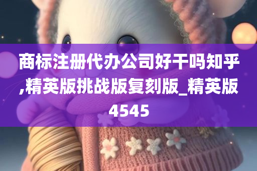 商标注册代办公司好干吗知乎,精英版挑战版复刻版_精英版4545